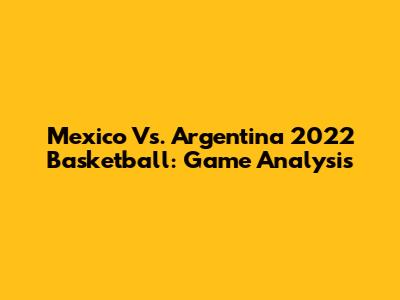 Mexico Vs. Argentina 2022 Basketball: Game Analysis