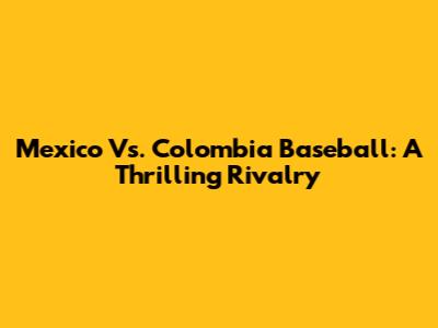 Mexico Vs. Colombia Baseball: A Thrilling Rivalry