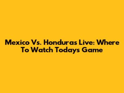 Mexico Vs. Honduras Live: Where To Watch Today's Game