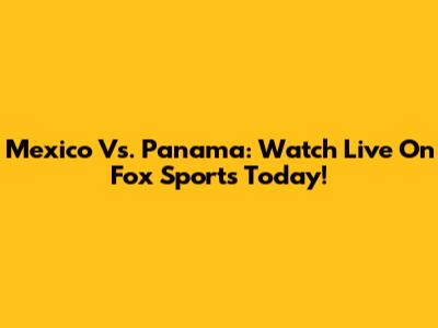 Mexico Vs. Panama: Watch Live On Fox Sports Today!