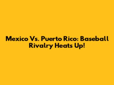 Mexico Vs. Puerto Rico: Baseball Rivalry Heats Up!