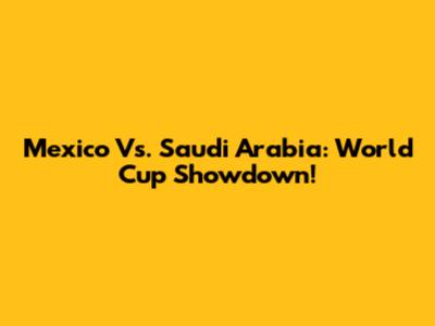 Mexico Vs. Saudi Arabia: World Cup Showdown!