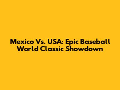 Mexico Vs. USA: Epic Baseball World Classic Showdown