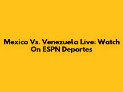 Mexico Vs. Venezuela Live: Watch On ESPN Deportes