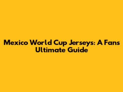 Mexico World Cup Jerseys: A Fan's Ultimate Guide