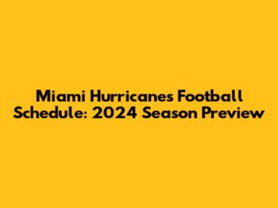 Miami Hurricanes Football Schedule: 2024 Season Preview