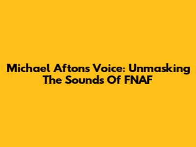 Michael Afton's Voice: Unmasking The Sounds Of FNAF