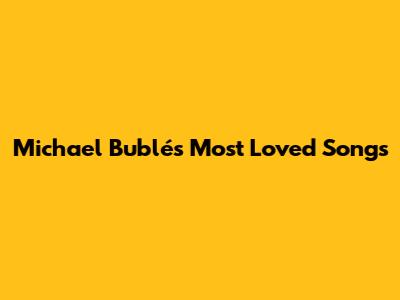 Michael Bublé's Most Loved Songs