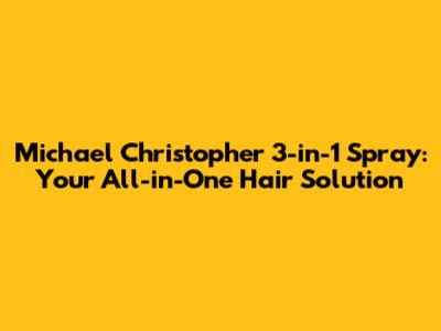 Michael Christopher 3-in-1 Spray: Your All-in-One Hair Solution