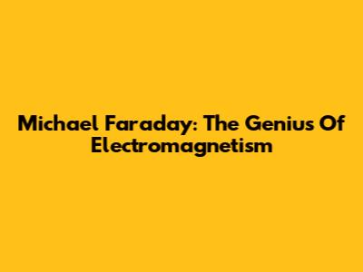 Michael Faraday: The Genius Of Electromagnetism