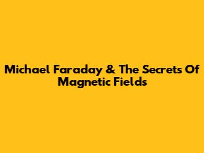 Michael Faraday & The Secrets Of Magnetic Fields