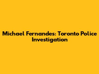 Michael Fernandes: Toronto Police Investigation