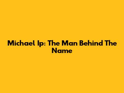 Michael Ip: The Man Behind The Name