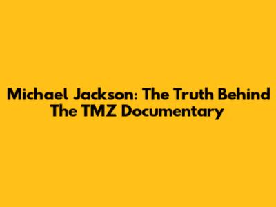 Michael Jackson: The Truth Behind The TMZ Documentary