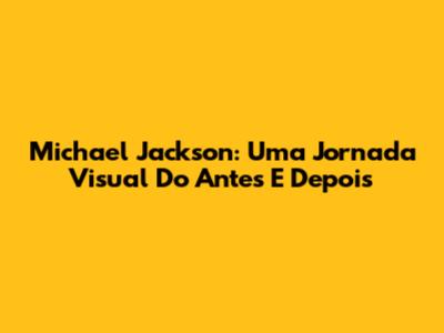 Michael Jackson: Uma Jornada Visual Do Antes E Depois