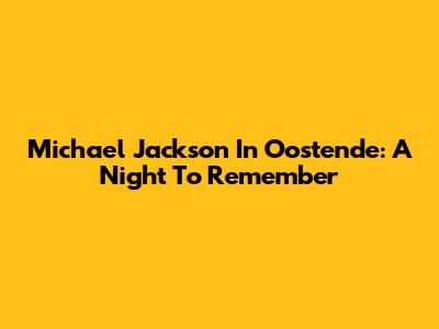 Michael Jackson In Oostende: A Night To Remember
