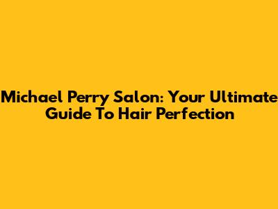 Michael Perry Salon: Your Ultimate Guide To Hair Perfection