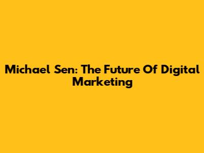 Michael Sen: The Future Of Digital Marketing