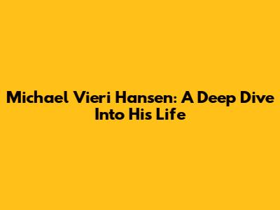 Michael Vieri Hansen: A Deep Dive Into His Life