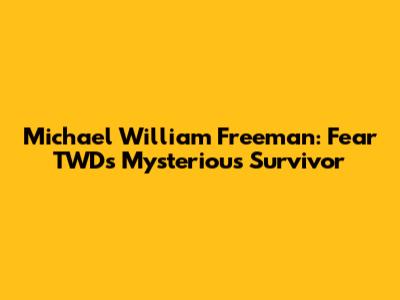 Michael William Freeman: Fear TWD's Mysterious Survivor