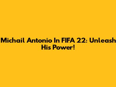 Michail Antonio In FIFA 22: Unleash His Power!