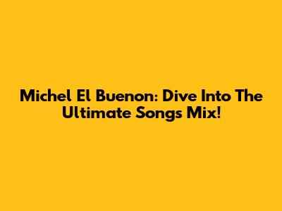 Michel El Buenon: Dive Into The Ultimate Songs Mix!