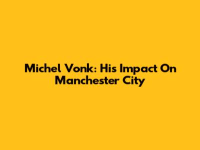 Michel Vonk: His Impact On Manchester City