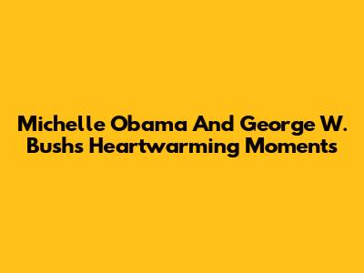 Michelle Obama And George W. Bush's Heartwarming Moments