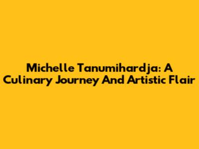 Michelle Tanumihardja: A Culinary Journey And Artistic Flair