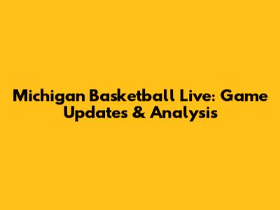 Michigan Basketball Live: Game Updates & Analysis
