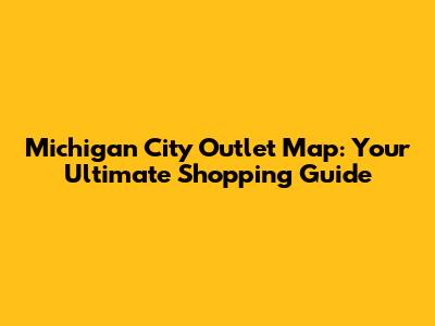 Michigan City Outlet Map: Your Ultimate Shopping Guide