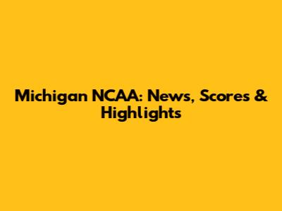 Michigan NCAA: News, Scores & Highlights