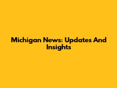 Michigan News: Updates And Insights