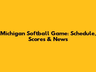 Michigan Softball Game: Schedule, Scores & News
