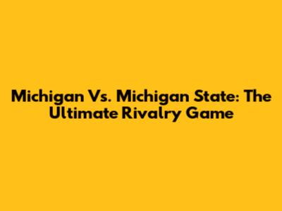 Michigan Vs. Michigan State: The Ultimate Rivalry Game