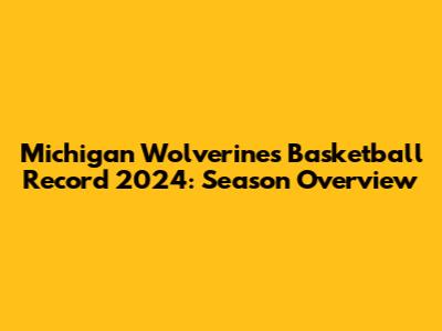 Michigan Wolverines Basketball Record 2024: Season Overview