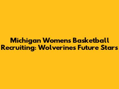 Michigan Women's Basketball Recruiting: Wolverines' Future Stars