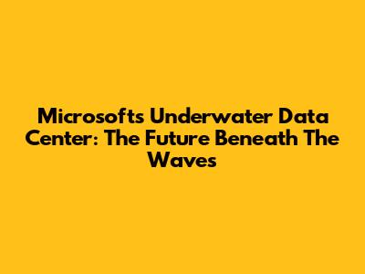 Microsoft's Underwater Data Center: The Future Beneath The Waves