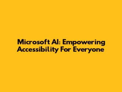 Microsoft AI: Empowering Accessibility For Everyone