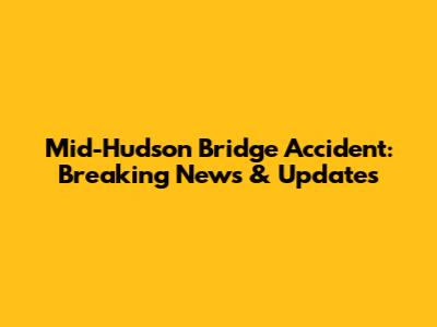 Mid-Hudson Bridge Accident: Breaking News & Updates