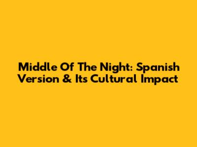 Middle Of The Night: Spanish Version & Its Cultural Impact