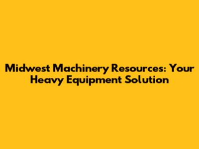 Midwest Machinery Resources: Your Heavy Equipment Solution