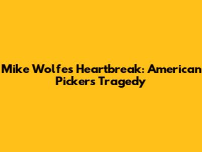 Mike Wolfe's Heartbreak: 'American Pickers' Tragedy