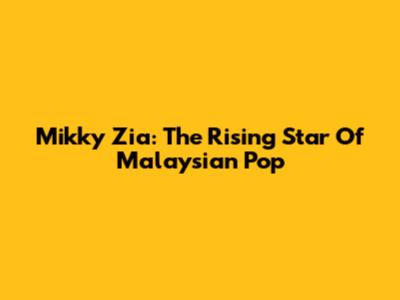 Mikky Zia: The Rising Star Of Malaysian Pop