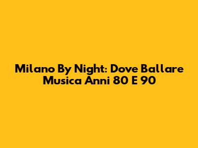 Milano By Night: Dove Ballare Musica Anni '80 E '90