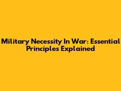 Military Necessity In War: Essential Principles Explained