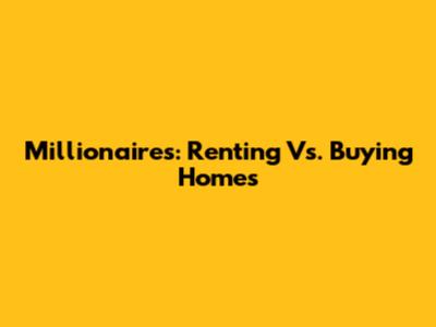 Millionaires: Renting Vs. Buying Homes