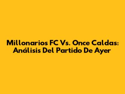 Millonarios FC Vs. Once Caldas: Análisis Del Partido De Ayer
