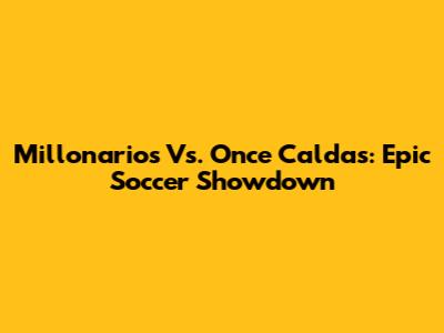 Millonarios Vs. Once Caldas: Epic Soccer Showdown
