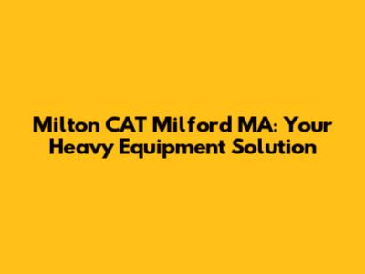 Milton CAT Milford MA: Your Heavy Equipment Solution